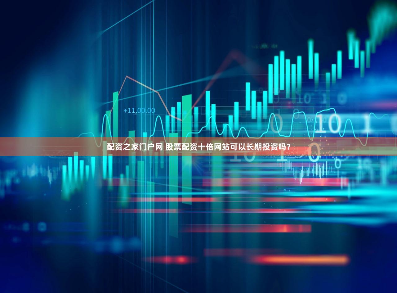 配资之家门户网 股票配资十倍网站可以长期投资吗？