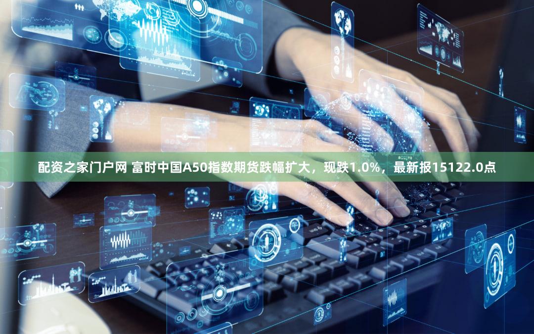 配资之家门户网 富时中国A50指数期货跌幅扩大，现跌1.0%，最新报15122.0点